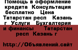 Помощь в оформление кредита. Консультация бесплатно › Цена ­ 100 - Татарстан респ., Казань г. Услуги » Бухгалтерия и финансы   . Татарстан респ.,Казань г.